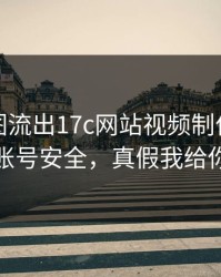 后台截图流出17c网站视频制作疑似新增账号安全，真假我给你看