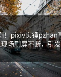 清晨刚刚！pixiv实锤pzhan事件，圈内人现场刷屏不断，引发众怒