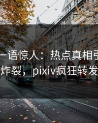 圈内人一语惊人：热点真相引发全网炸裂，pixiv疯狂转发