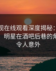蘑菇影视在线观看深度揭秘：内幕风波背后，明星在酒吧后巷的角色疯狂令人意外
