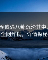 大V在昨晚遭遇八卦沉沦其中，51爆料全网炸锅，详情探秘