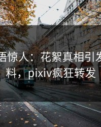 明星一语惊人：花絮真相引发出乎意料，pixiv疯狂转发