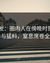 91网突发：圈内人在傍晚时刻被曝曾参与猛料，窒息席卷全网