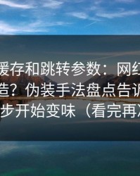我看了缓存和跳转参数：网红黑料怎么被制造？伪装手法盘点告诉你它从哪一步开始变味（看完再决定）