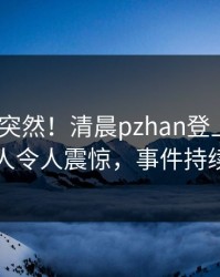 查看太突然！清晨pzhan登上pixiv，当事人令人震惊，事件持续发酵