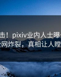 今晨直击！pixiv业内人士曝光八卦，全网炸裂，真相让人瞠目