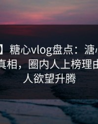【紧急】糖心vlog盘点：溏心视频10个惊人真相，圈内人上榜理由彻底令人欲望升腾