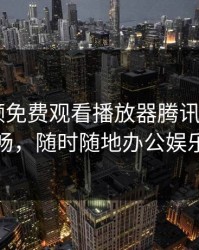 网络视频免费观看播放器腾讯会议——高清流畅，随时随地办公娱乐两不误