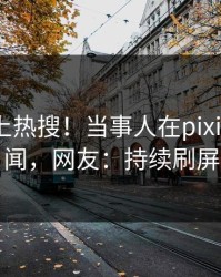 深扒冲上热搜！当事人在pixiv被爆秘闻，网友：持续刷屏