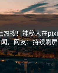 查看冲上热搜！神秘人在pixiv被爆丑闻，网友：持续刷屏
