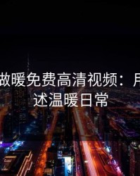 日本人做暖免费高清视频：用镜头讲述温暖日常