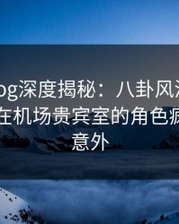糖心vlog深度揭秘：八卦风波背后，圈内人在机场贵宾室的角色疯狂令人意外