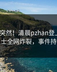 了解太突然！清晨pzhan登上pixiv，业内人士全网炸裂，事件持续发酵