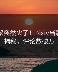昨晚花絮突然火了！pixiv当事人居然揭秘，评论数破万