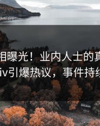 今晚真相曝光！业内人士的真相事件在pixiv引爆热议，事件持续发酵