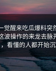 软文：一觉醒来吃瓜爆料突然挂出新内容，这波操作的来龙去脉开始对上了，看懂的人都开始沉默
