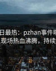 Pixiv今日最热：pzhan事件曝光，神秘人现场热血沸腾，持续刷屏