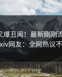 当事人又爆丑闻！最新刚刚流出爆料，pixiv网友：全网热议不断