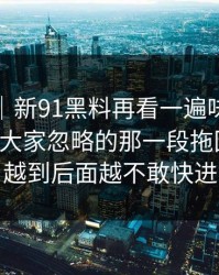 爆料线｜新91黑料再看一遍味道全变了，把大家忽略的那一段拖回视线，越到后面越不敢快进