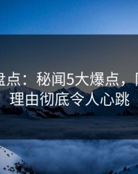 51爆料盘点：秘闻5大爆点，网红上榜理由彻底令人心跳