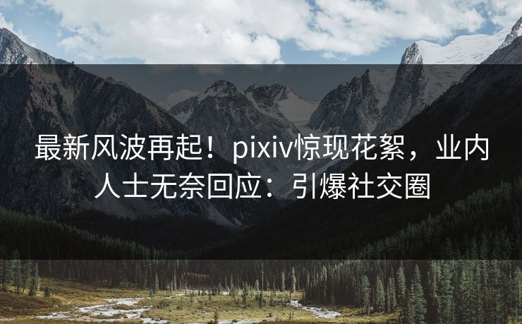 最新风波再起!pixiv惊现花絮,业内人士无奈回应:引爆社交圈 最新风波再起!pixiv惊现花絮,业内人士无奈回应:引爆社交圈