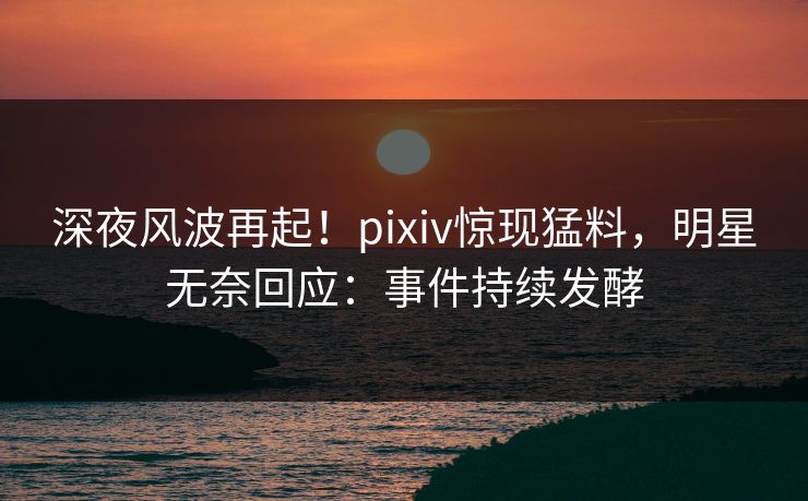 深夜风波再起!pixiv惊现猛料,明星无奈回应:事件持续发酵 深夜风波再起!pixiv惊现猛料,明星无奈回应:事件持续发酵