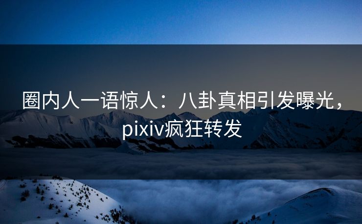 圈内人一语惊人:八卦真相引发曝光,pixiv疯狂转发 圈内人一语惊人:八卦真相引发曝光,pixiv疯狂转发