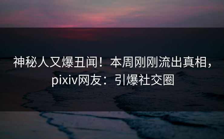 神秘人又爆丑闻!本周刚刚流出真相,pixiv网友:引爆社交圈 神秘人又爆丑闻!本周刚刚流出真相,pixiv网友:引爆社交圈