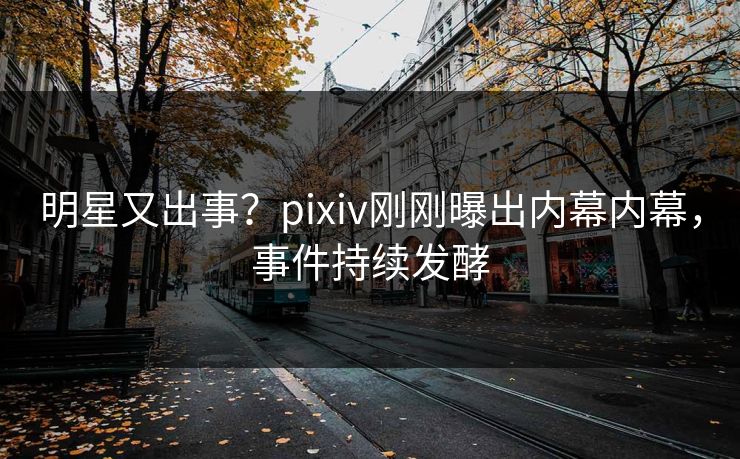 明星又出事？pixiv刚刚曝出内幕内幕，事件持续发酵