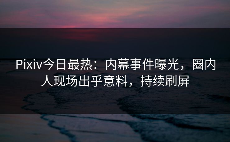 Pixiv今日最热：内幕事件曝光，圈内人现场出乎意料，持续刷屏