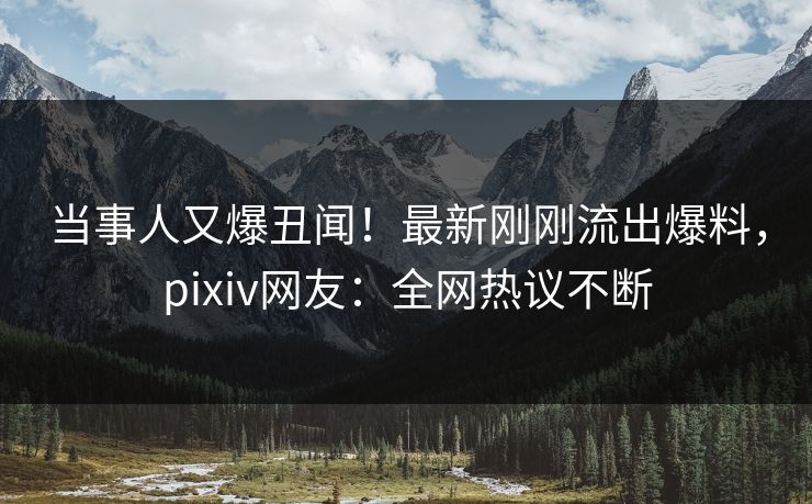 当事人又爆丑闻!最新刚刚流出爆料,pixiv网友:全网热议不断 当事人又爆丑闻!最新刚刚流出爆料,pixiv网友:全网热议不断