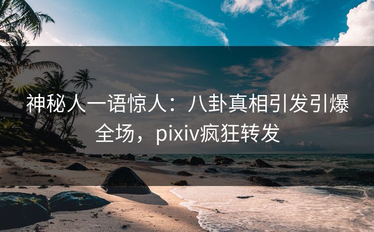 神秘人一语惊人：八卦真相引发引爆全场，pixiv疯狂转发