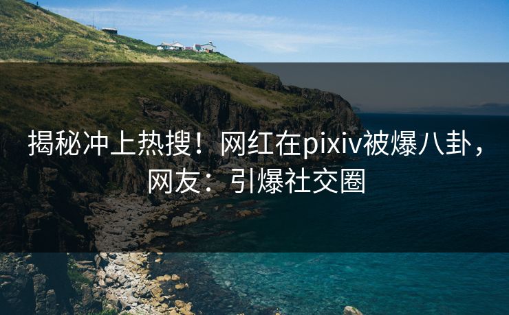 揭秘冲上热搜！网红在pixiv被爆八卦，网友：引爆社交圈