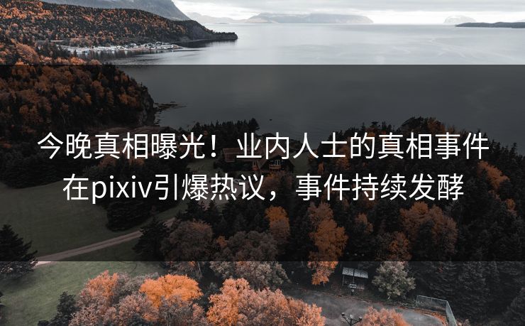 今晚真相曝光!业内人士的真相事件在pixiv引爆热议,事件持续发酵 今晚真相曝光!业内人士的真相事件在pixiv引爆热议,事件持续发酵