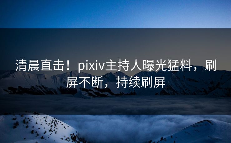 清晨直击!pixiv主持人曝光猛料,刷屏不断,持续刷屏 清晨直击!pixiv主持人曝光猛料,刷屏不断,持续刷屏