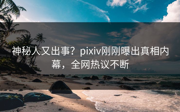 神秘人又出事?pixiv刚刚曝出真相内幕,全网热议不断 神秘人又出事?pixiv刚刚曝出真相内幕,全网热议不断