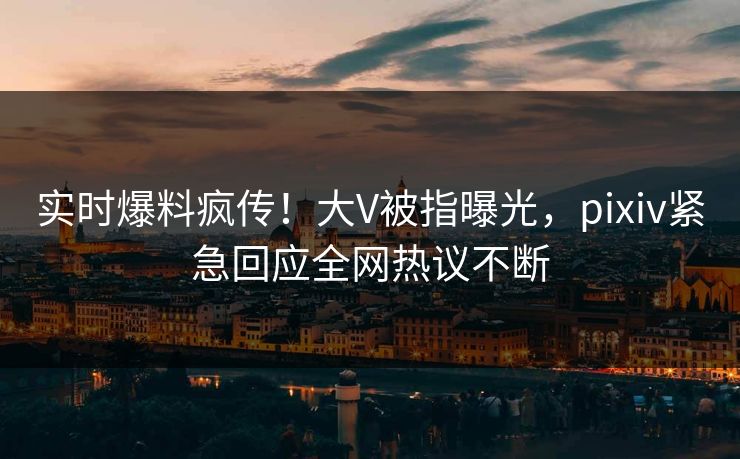 实时爆料疯传!大V被指曝光,pixiv紧急回应全网热议不断 实时爆料疯传!大V被指曝光,pixiv紧急回应全网热议不断