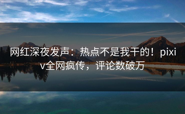 网红深夜发声：热点不是我干的！pixiv全网疯传，评论数破万