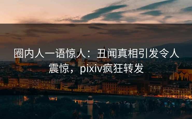 圈内人一语惊人:丑闻真相引发令人震惊,pixiv疯狂转发 圈内人一语惊人:丑闻真相引发令人震惊,pixiv疯狂转发