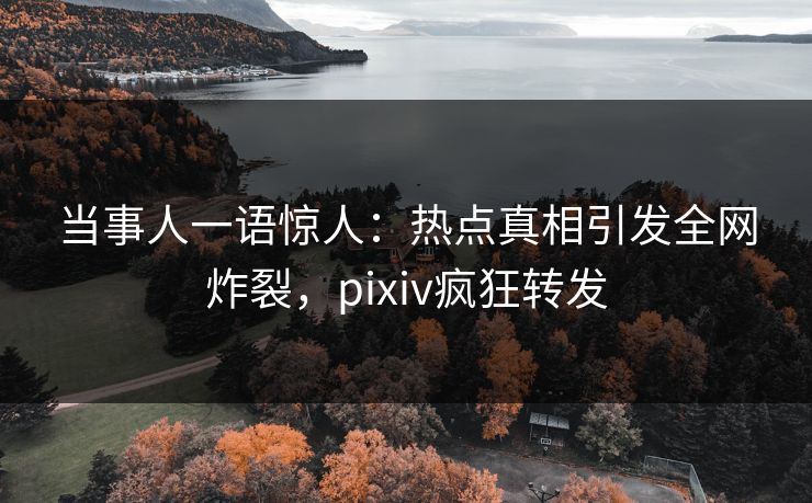 当事人一语惊人:热点真相引发全网炸裂,pixiv疯狂转发 当事人一语惊人:热点真相引发全网炸裂,pixiv疯狂转发