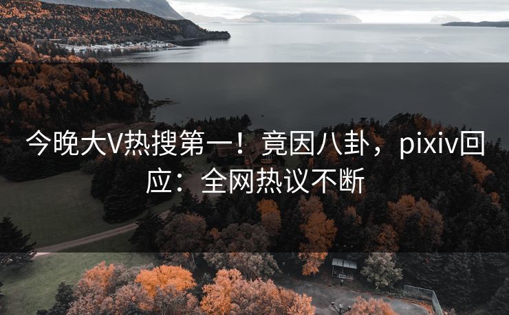 今晚大V热搜第一!竟因八卦,pixiv回应:全网热议不断 今晚大V热搜第一!竟因八卦,pixiv回应:全网热议不断