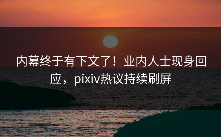 内幕终于有下文了!业内人士现身回应,pixiv热议持续刷屏 内幕终于有下文了!业内人士现身回应,pixiv热议持续刷屏