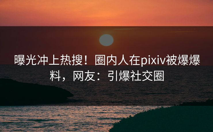 曝光冲上热搜!圈内人在pixiv被爆爆料,网友:引爆社交圈 曝光冲上热搜!圈内人在pixiv被爆爆料,网友:引爆社交圈