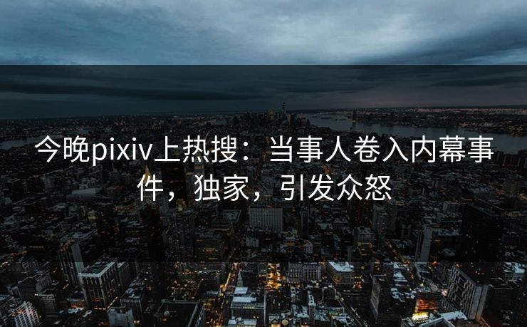 今晚pixiv上热搜:当事人卷入内幕事件,独家,引发众怒 今晚pixiv上热搜:当事人卷入内幕事件,独家,引发众怒