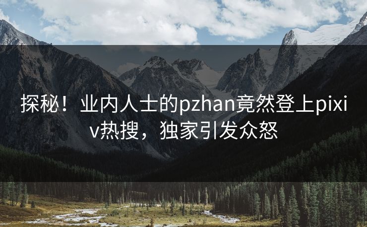探秘!业内人士的pzhan竟然登上pixiv热搜,独家引发众怒 探秘!业内人士的pzhan竟然登上pixiv热搜,独家引发众怒