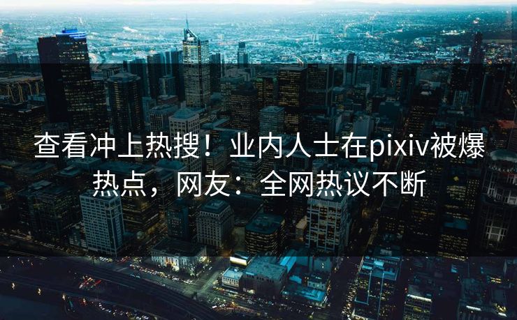 查看冲上热搜!业内人士在pixiv被爆热点,网友:全网热议不断 查看冲上热搜!业内人士在pixiv被爆热点,网友:全网热议不断