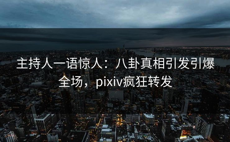 主持人一语惊人：八卦真相引发引爆全场，pixiv疯狂转发
