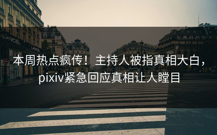 本周热点疯传！主持人被指真相大白，pixiv紧急回应真相让人瞠目
