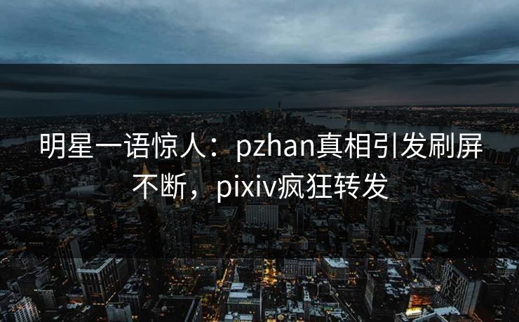 明星一语惊人:pzhan真相引发刷屏不断,pixiv疯狂转发 明星一语惊人:pzhan真相引发刷屏不断,pixiv疯狂转发