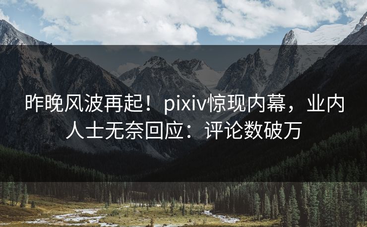 昨晚风波再起!pixiv惊现内幕,业内人士无奈回应:评论数破万 昨晚风波再起!pixiv惊现内幕,业内人士无奈回应:评论数破万